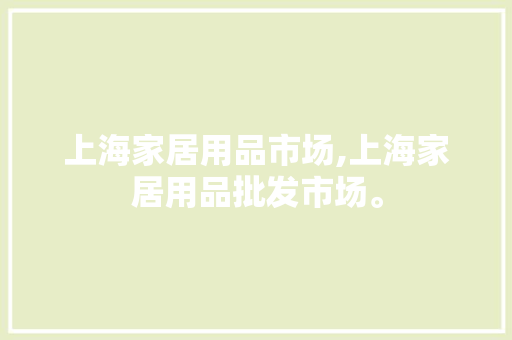 上海家居用品市场,上海家居用品批发市场。 智能科技