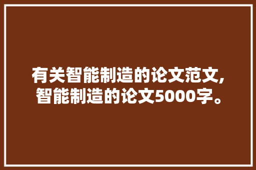 有关智能制造的论文范文,智能制造的论文5000字。 智能科技