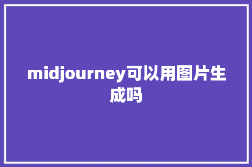 midjourney可以用图片生成吗 人工智能