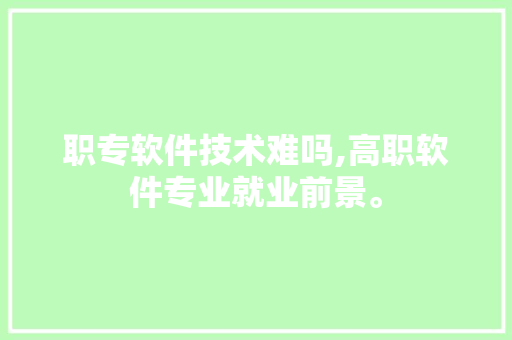职专软件技术难吗,高职软件专业就业前景。 软件技术