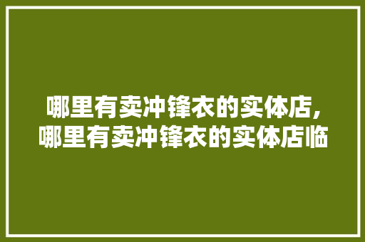 哪里有卖冲锋衣的实体店,哪里有卖冲锋衣的实体店临沂。 智能科技