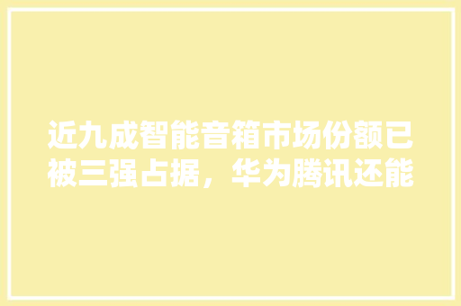 近九成智能音箱市场份额已被三强占据，华为腾讯还能参与争夺吗 人工智能