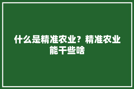 什么是精准农业？精准农业能干些啥 人工智能