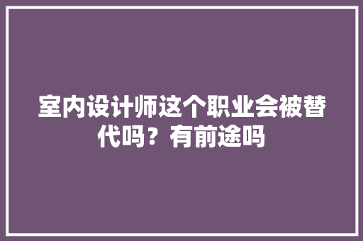 室内设计师这个职业会被替代吗？有前途吗 人工智能