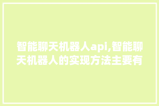 智能聊天机器人api,智能聊天机器人的实现方法主要有哪两个?。 智能科技