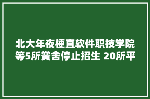 北大年夜梗直软件职技学院等5所黉舍停止招生 20所平易近办高校吃“红牌” AI场景