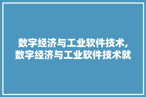 数字经济与工业软件技术,数字经济与工业软件技术就业前景。 软件技术