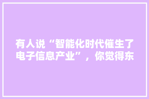 有人说“智能化时代催生了电子信息产业”，你觉得东莞的一些公司应该如何迎接电子信息产业带来的挑战和机遇 人工智能