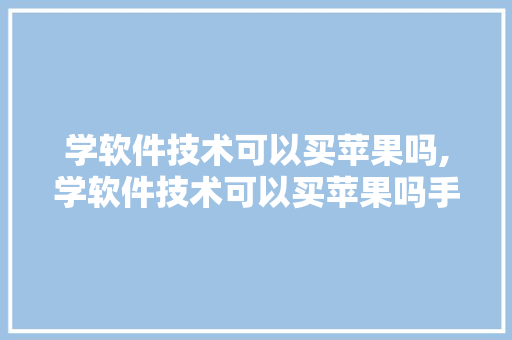 学软件技术可以买苹果吗,学软件技术可以买苹果吗手机。 软件技术