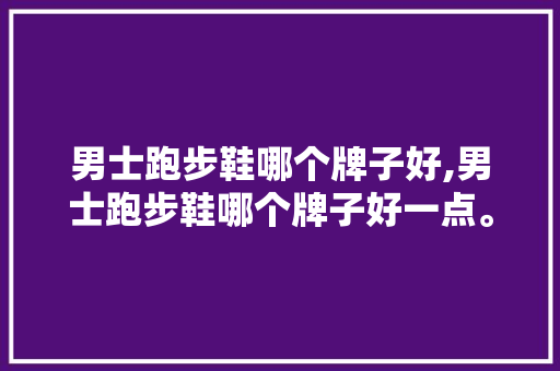 男士跑步鞋哪个牌子好,男士跑步鞋哪个牌子好一点。 智能科技