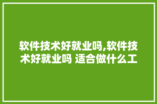 软件技术好就业吗,软件技术好就业吗 适合做什么工作。 智能科技