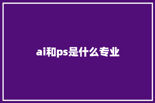 ai和ps是什么专业 人工智能
