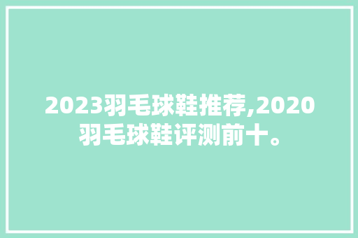 2023羽毛球鞋推荐,2020羽毛球鞋评测前十。 智能科技