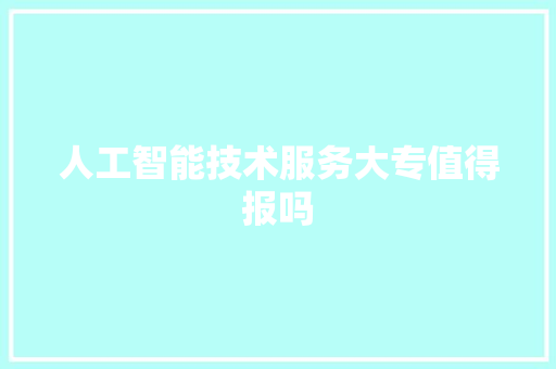 人工智能技术服务大专值得报吗 人工智能