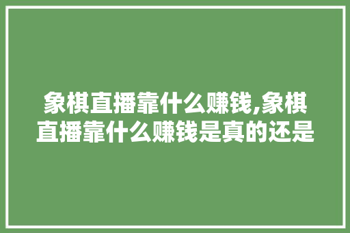 象棋直播靠什么赚钱,象棋直播靠什么赚钱是真的还是假的。 智能科技