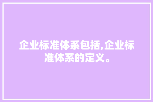企业标准体系包括,企业标准体系的定义。 智能科技