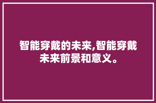 智能穿戴的未来,智能穿戴未来前景和意义。 智能科技