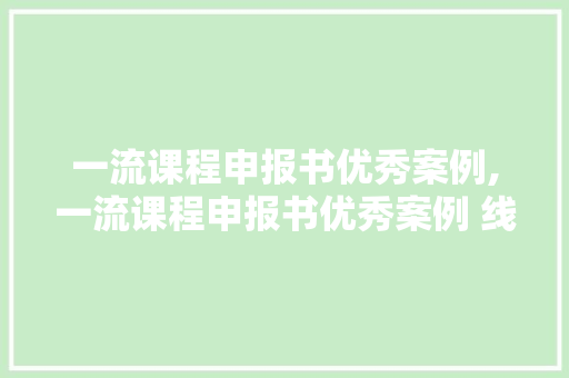 一流课程申报书优秀案例,一流课程申报书优秀案例 线性代数怎么写。 智能科技