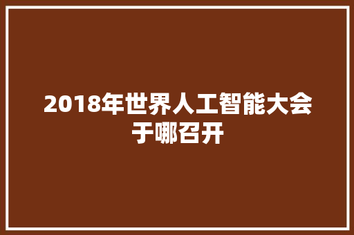 2018年世界人工智能大会于哪召开 人工智能