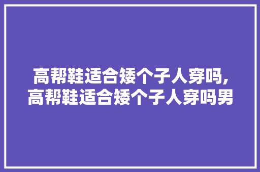 高帮鞋适合矮个子人穿吗,高帮鞋适合矮个子人穿吗男。 智能科技