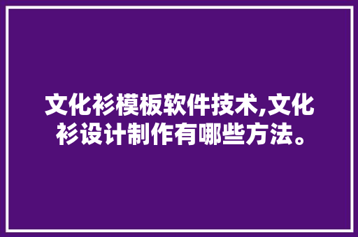 文化衫模板软件技术,文化衫设计制作有哪些方法。 软件技术