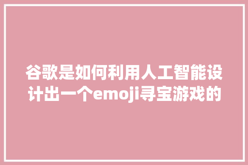 谷歌是如何利用人工智能设计出一个emoji寻宝游戏的 人工智能