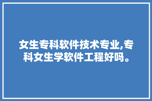 女生专科软件技术专业,专科女生学软件工程好吗。 软件技术