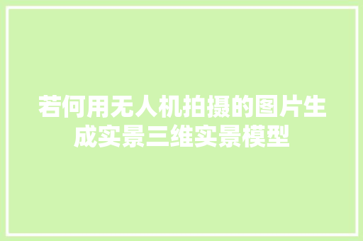 若何用无人机拍摄的图片生成实景三维实景模型 软件技术