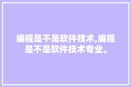 编程是不是软件技术,编程是不是软件技术专业。 软件技术