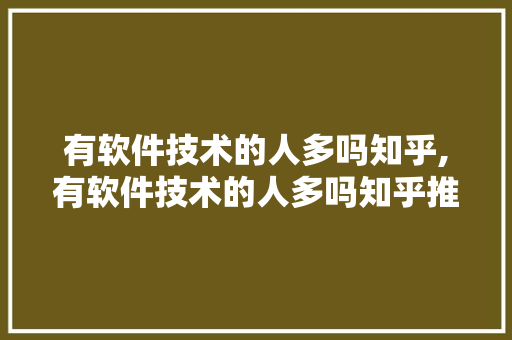 有软件技术的人多吗知乎,有软件技术的人多吗知乎推荐。 软件技术