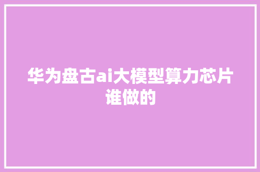 华为盘古ai大模型算力芯片谁做的 人工智能