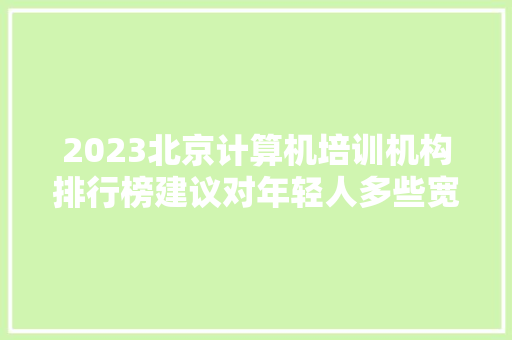 2023北京计算机培训机构排行榜建议对年轻人多些宽容和理解 软件技术