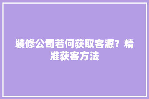 装修公司若何获取客源？精准获客方法 人工智能