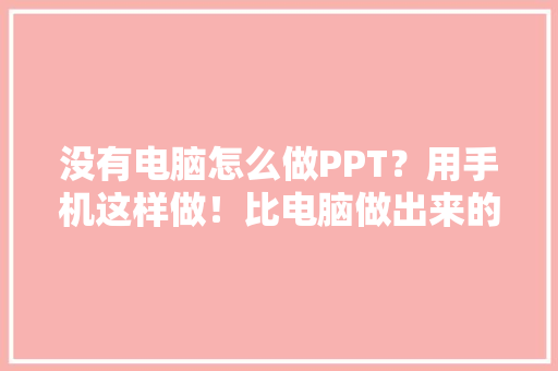 没有电脑怎么做PPT？用手机这样做！比电脑做出来的还要精致 智能科技