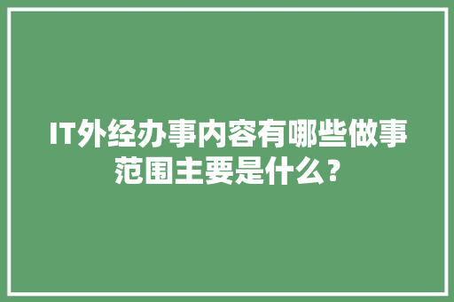 IT外经办事内容有哪些做事范围主要是什么？ 人工智能