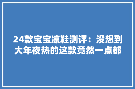 24款宝宝凉鞋测评：没想到大年夜热的这款竟然一点都不防滑…… AI场景