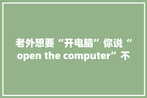 老外想要“开电脑”你说“open the computer”不知道人家懂吗 人工智能