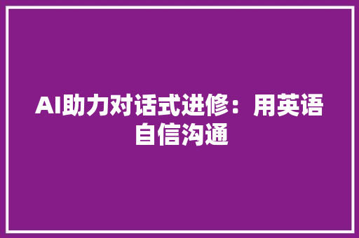 AI助力对话式进修：用英语自信沟通 人工智能