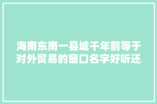 海南东南一县城千年前等于对外贸易的窗口名字好听还寄意吉祥 AI场景