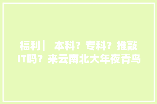福利 ▏本科？专科？推敲IT吗？来云南北大年夜青鸟啊！ 智能科技