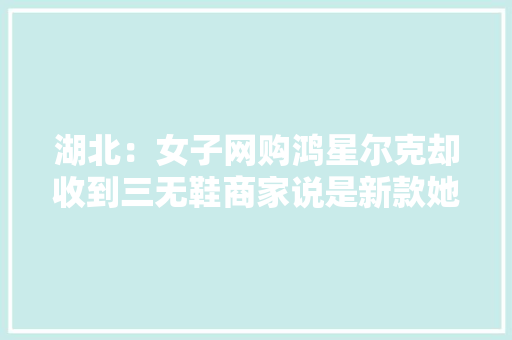 湖北：女子网购鸿星尔克却收到三无鞋商家说是新款她真去剖断 智能科技