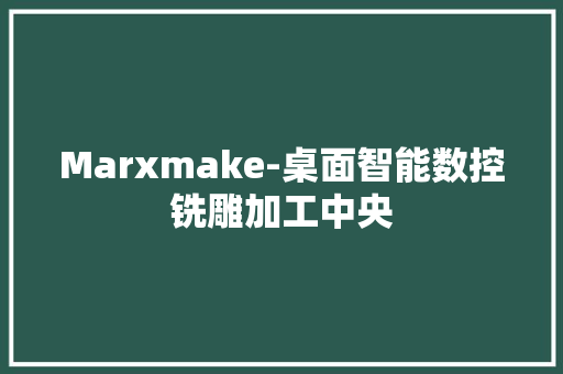 Marxmake-桌面智能数控铣雕加工中央 软件技术