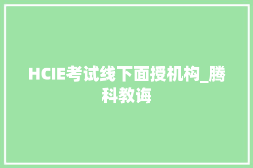HCIE考试线下面授机构_腾科教诲 软件技术