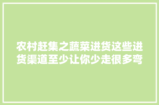 农村赶集之蔬菜进货这些进货渠道至少让你少走很多弯路 智能科技