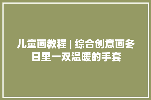 儿童画教程 | 综合创意画冬日里一双温暖的手套 软件技术