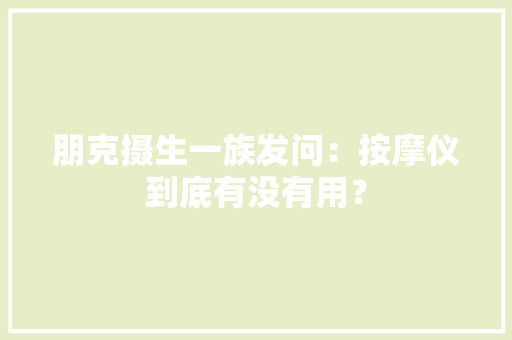 朋克摄生一族发问：按摩仪到底有没有用？ AI场景