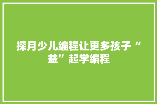 探月少儿编程让更多孩子“益”起学编程 智能科技