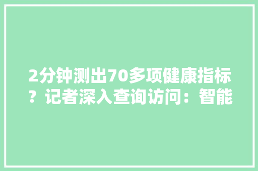 2分钟测出70多项健康指标？记者深入查询访问：智能筛查机械人是蒙人的 人工智能