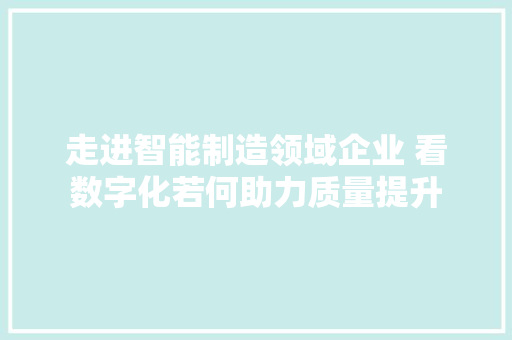 走进智能制造领域企业 看数字化若何助力质量提升 智能科技