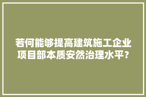 若何能够提高建筑施工企业项目部本质安然治理水平？ 智能科技